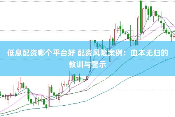 低息配资哪个平台好 配资风险案例：血本无归的教训与警示