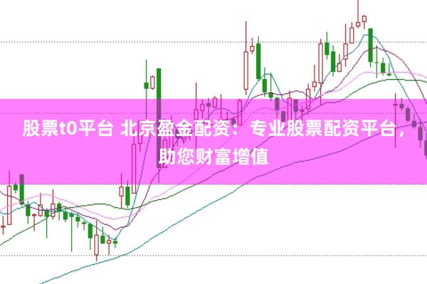 股票t0平台 北京盈金配资：专业股票配资平台，助您财富增值