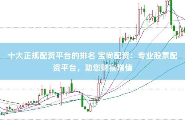 十大正规配资平台的排名 宝尙配资：专业股票配资平台，助您财富增值