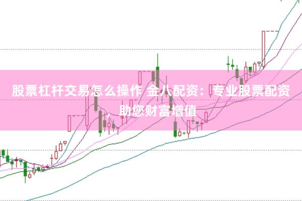 股票杠杆交易怎么操作 金八配资：专业股票配资，助您财富增值