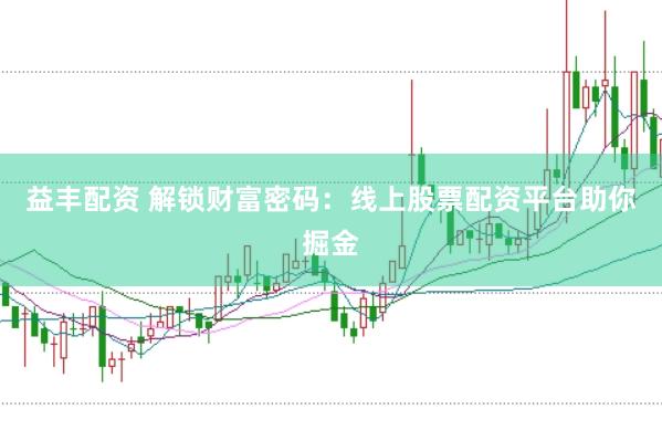 益丰配资 解锁财富密码：线上股票配资平台助你掘金