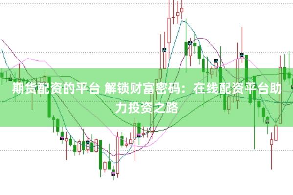 期货配资的平台 解锁财富密码：在线配资平台助力投资之路