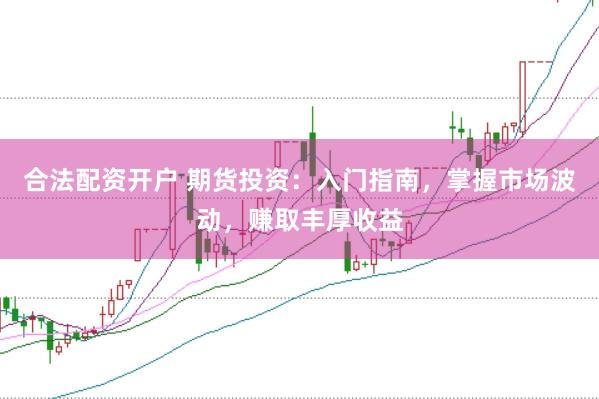 合法配资开户 期货投资：入门指南，掌握市场波动，赚取丰厚收益