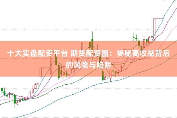 十大实盘配资平台 期货配资圈：揭秘高收益背后的风险与陷阱