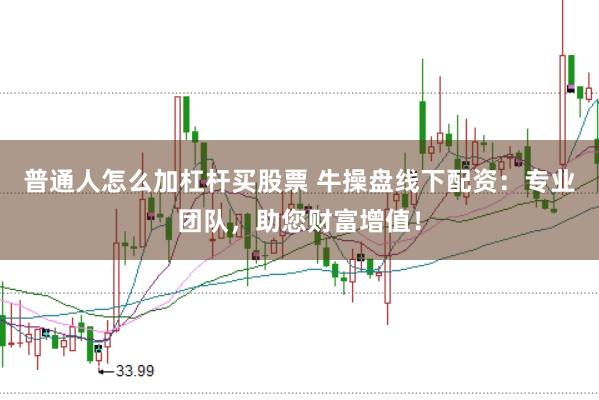 普通人怎么加杠杆买股票 牛操盘线下配资：专业团队，助您财富增值！