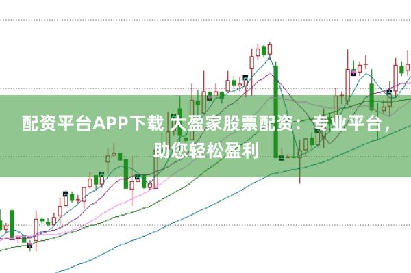 配资平台APP下载 大盈家股票配资：专业平台，助您轻松盈利