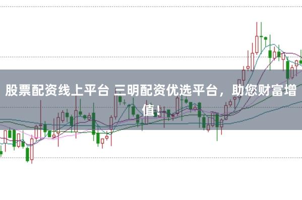 股票配资线上平台 三明配资优选平台，助您财富增值！