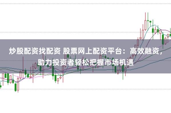 炒股配资找配资 股票网上配资平台：高效融资，助力投资者轻松把握市场机遇
