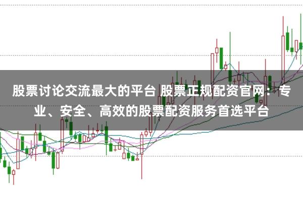 股票讨论交流最大的平台 股票正规配资官网：专业、安全、高效的股票配资服务首选平台