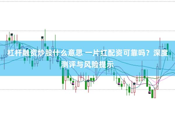 杠杆融资炒股什么意思 一片红配资可靠吗？深度测评与风险提示