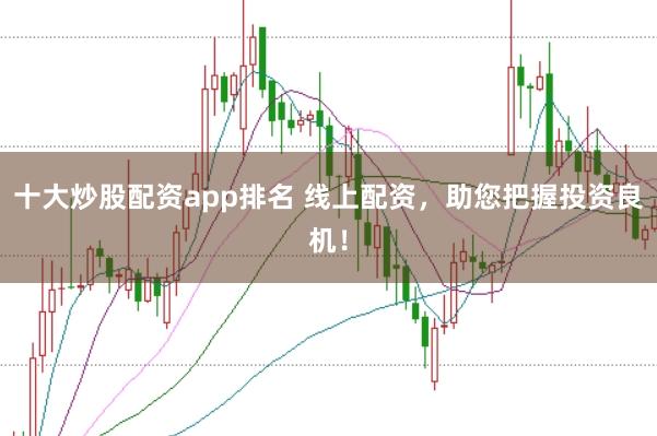 十大炒股配资app排名 线上配资，助您把握投资良机！