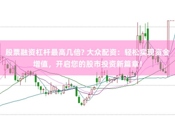 股票融资杠杆最高几倍? 大众配资：轻松实现资金增值，开启您的股市投资新篇章！