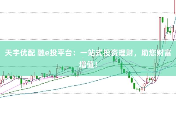 天宇优配 融e投平台：一站式投资理财，助您财富增值！
