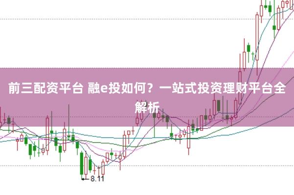 前三配资平台 融e投如何？一站式投资理财平台全解析