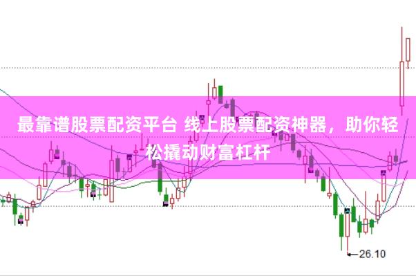 最靠谱股票配资平台 线上股票配资神器，助你轻松撬动财富杠杆