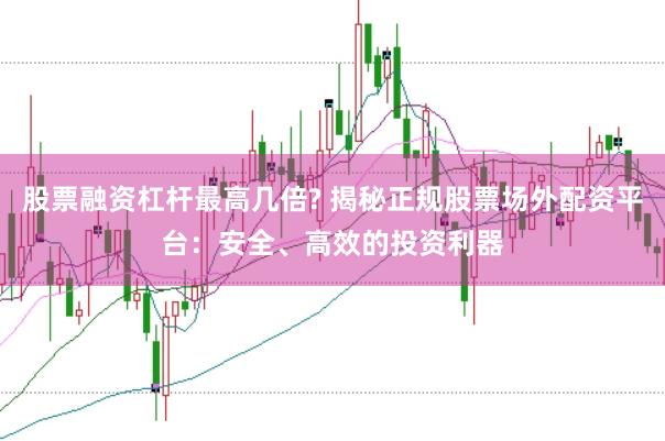 股票融资杠杆最高几倍? 揭秘正规股票场外配资平台：安全、高效的投资利器