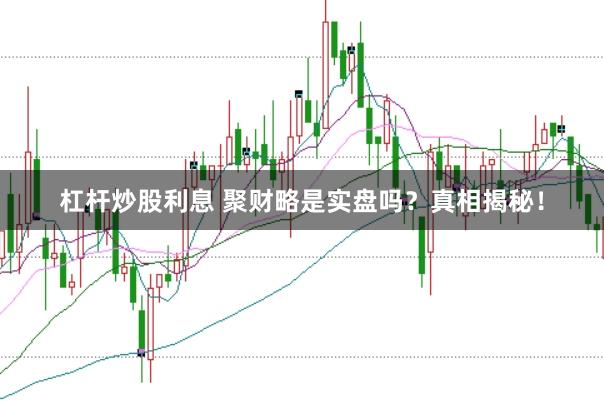 杠杆炒股利息 聚财略是实盘吗？真相揭秘！