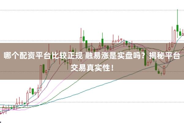 哪个配资平台比较正规 融易涨是实盘吗？揭秘平台交易真实性！