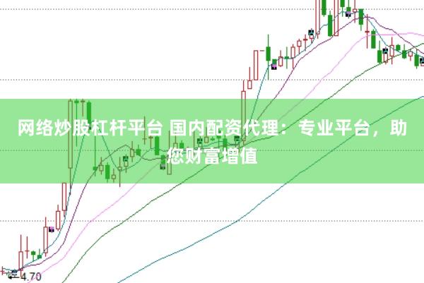 网络炒股杠杆平台 国内配资代理：专业平台，助您财富增值