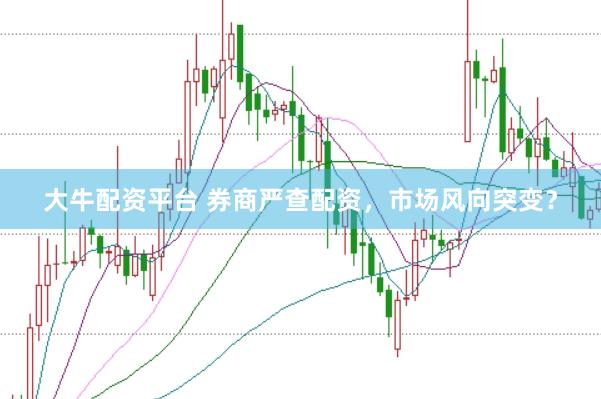 大牛配资平台 券商严查配资，市场风向突变？
