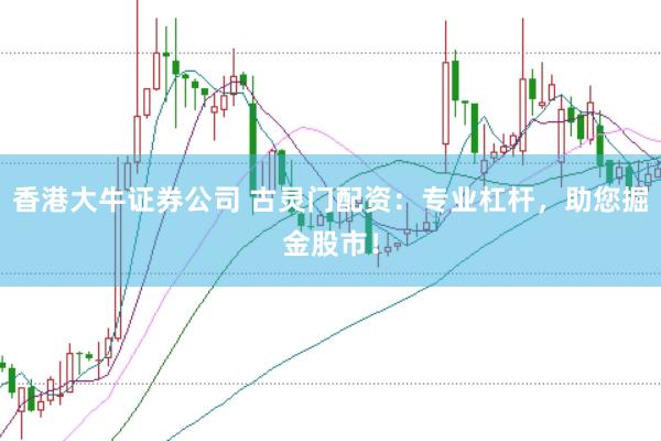 香港大牛证券公司 古灵门配资：专业杠杆，助您掘金股市！