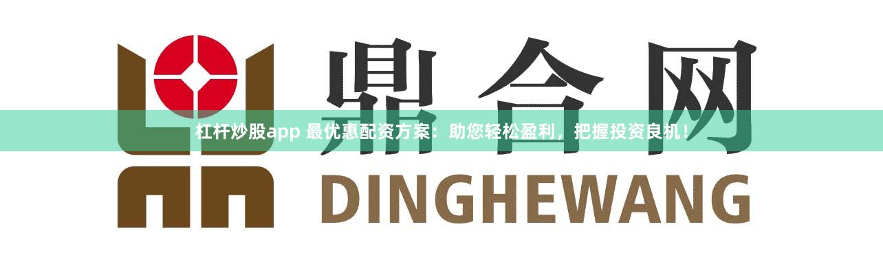 杠杆炒股app 最优惠配资方案：助您轻松盈利，把握投资良机！