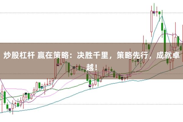 炒股杠杆 赢在策略：决胜千里，策略先行，成就卓越！