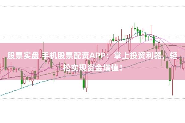 股票实盘 手机股票配资APP：掌上投资利器，轻松实现资金增值！