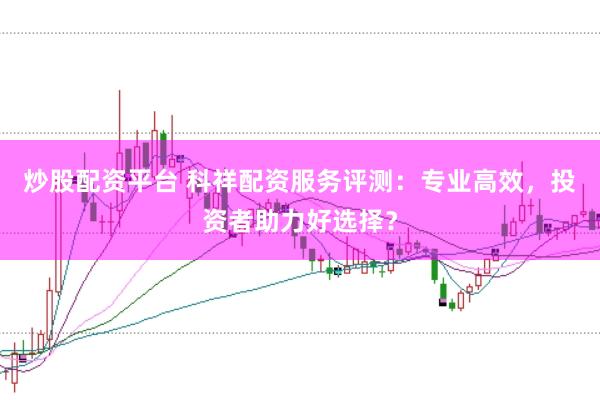 炒股配资平台 科祥配资服务评测：专业高效，投资者助力好选择？