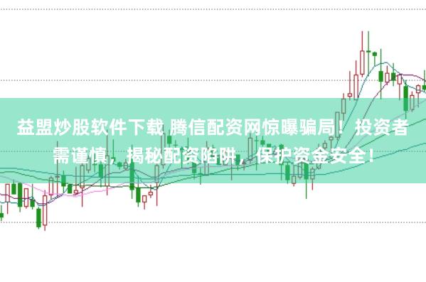 益盟炒股软件下载 腾信配资网惊曝骗局！投资者需谨慎，揭秘配资陷阱，保护资金安全！