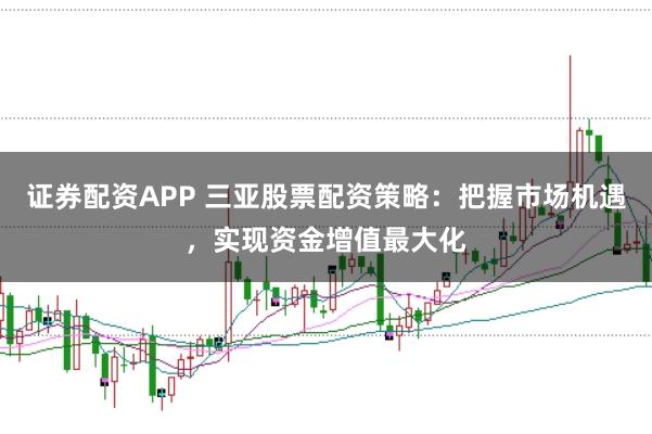 证券配资APP 三亚股票配资策略：把握市场机遇，实现资金增值最大化