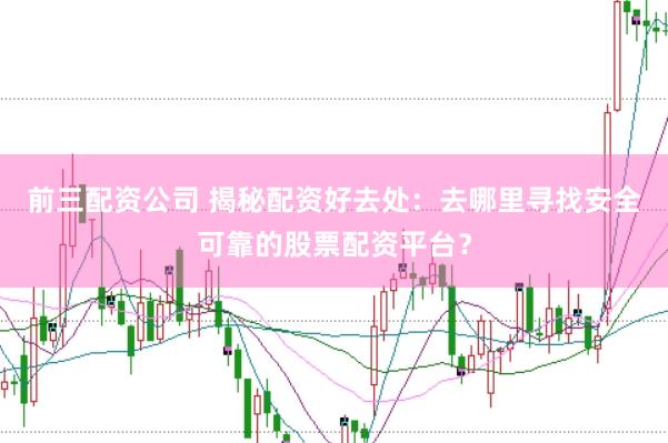 前三配资公司 揭秘配资好去处：去哪里寻找安全可靠的股票配资平台？
