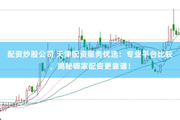 配资炒股公司 天津配资服务优选：专业平台比较，揭秘哪家配资更靠谱！