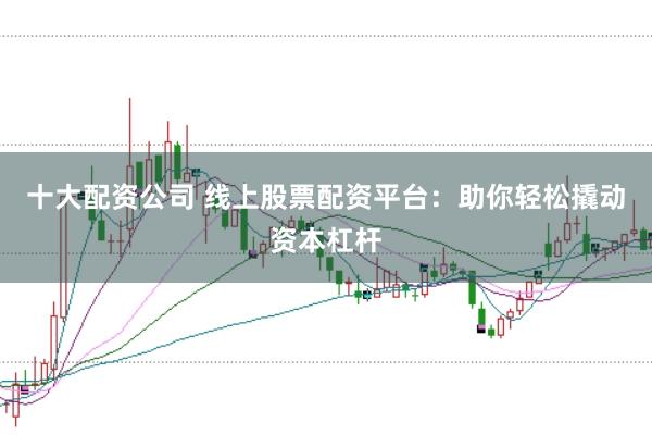 十大配资公司 线上股票配资平台：助你轻松撬动资本杠杆