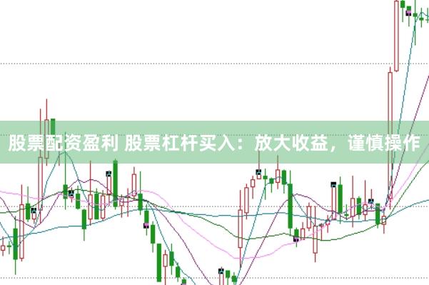 股票配资盈利 股票杠杆买入：放大收益，谨慎操作
