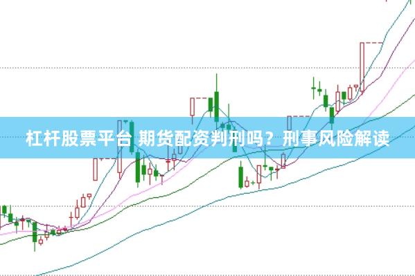 杠杆股票平台 期货配资判刑吗？刑事风险解读