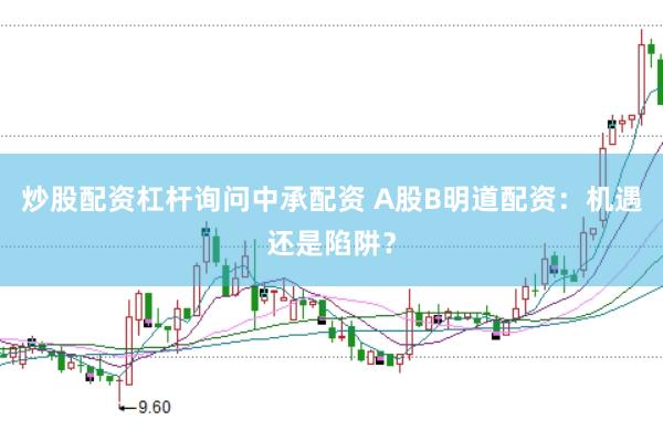 炒股配资杠杆询问中承配资 A股B明道配资：机遇还是陷阱？