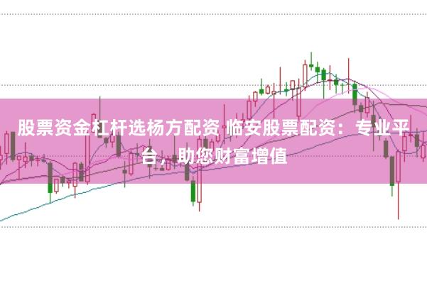股票资金杠杆选杨方配资 临安股票配资：专业平台，助您财富增值
