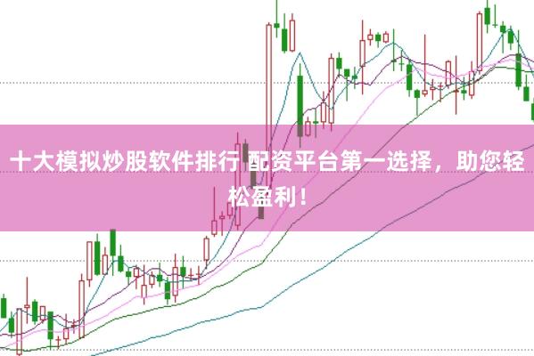 十大模拟炒股软件排行 配资平台第一选择，助您轻松盈利！