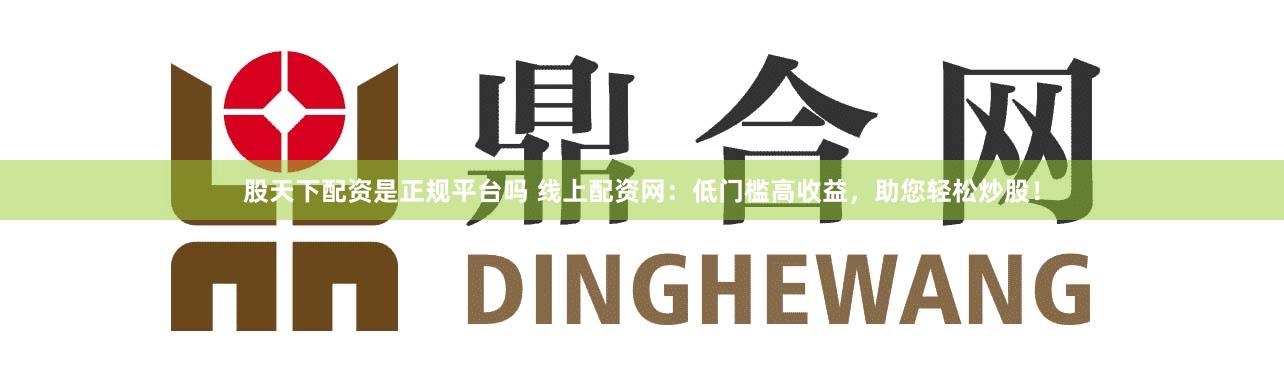 股天下配资是正规平台吗 线上配资网：低门槛高收益，助您轻松炒股！