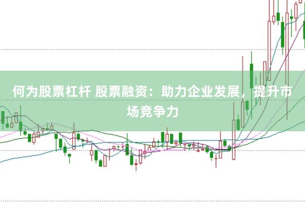 何为股票杠杆 股票融资：助力企业发展，提升市场竞争力