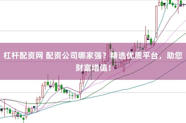 杠杆配资网 配资公司哪家强？精选优质平台，助您财富增值！