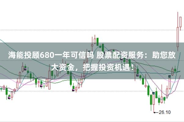 海能投顾680一年可信吗 股票配资服务：助您放大资金，把握投资机遇！
