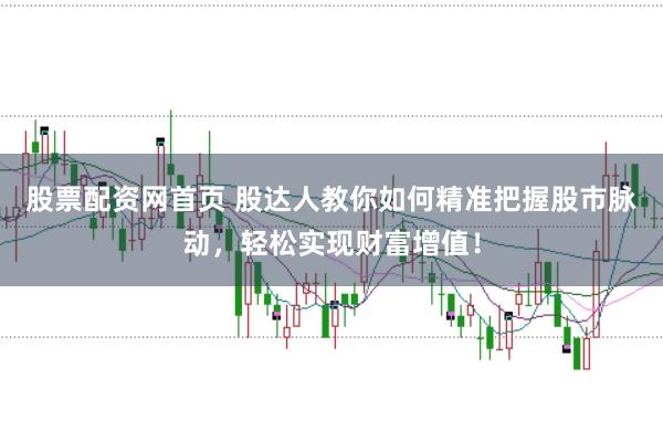 股票配资网首页 股达人教你如何精准把握股市脉动，轻松实现财富增值！