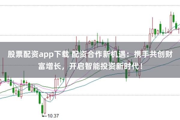 股票配资app下载 配资合作新机遇：携手共创财富增长，开启智能投资新时代！