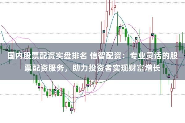 国内股票配资实盘排名 信智配资：专业灵活的股票配资服务，助力投资者实现财富增长