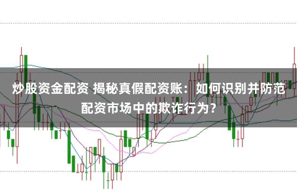 炒股资金配资 揭秘真假配资账：如何识别并防范配资市场中的欺诈行为？