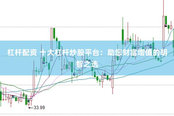杠杆配资 十大杠杆炒股平台：助您财富增值的明智之选