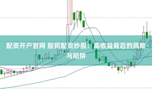 配资开户官网 股民配资炒股：高收益背后的风险与陷阱