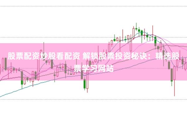 股票配资炒股看配资 解锁股票投资秘诀：精选股票学习网站